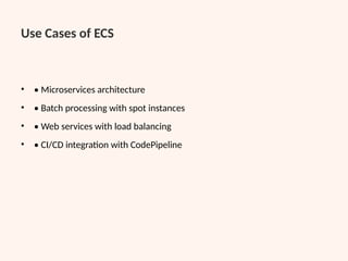 Use Cases of ECS
• • Microservices architecture
• • Batch processing with spot instances
• • Web services with load balancing
• • CI/CD integration with CodePipeline
 