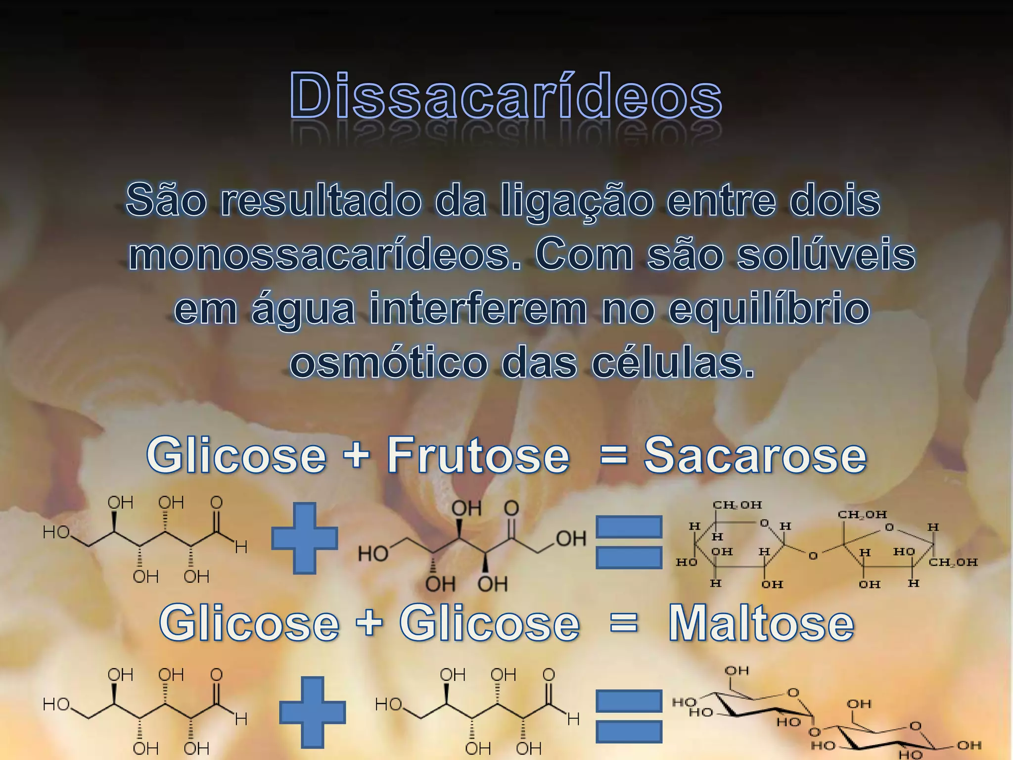 DissacarídeosSão resultado da ligação entre dois monossacarídeos. Com são solúveis em água interferem no equilíbrio osmótico das células.Glicose + Frutose  = SacaroseGlicose + Glicose  =  Maltose
