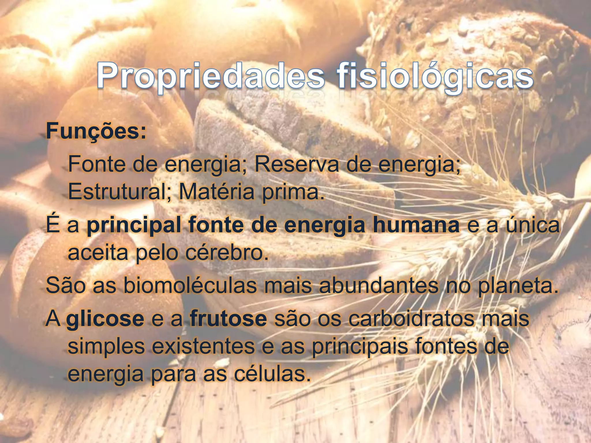 Propriedades fisiológicasFunções: 	Fonte de energia; Reserva de energia; Estrutural; Matéria prima.É a principal fonte de energia humana e a única aceita pelo cérebro.São as biomoléculas mais abundantes no planeta.A glicose e a frutose são os carboidratos mais simples existentes e as principais fontes de energia para as células.