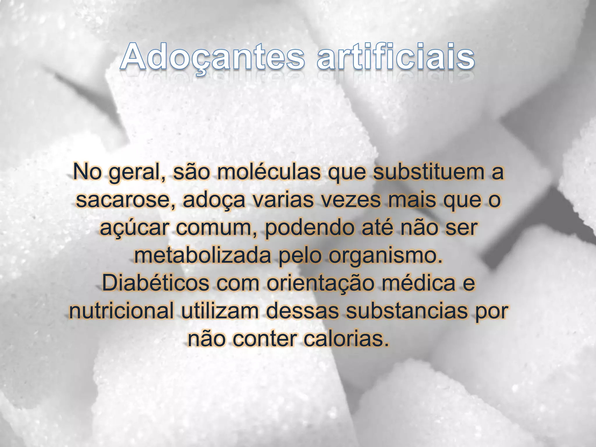 No geral, são moléculas que substituem a sacarose, adoça varias vezes mais que o açúcar comum, podendo até não ser metabolizada pelo organismo.Diabéticos com orientação médica e nutricional utilizam dessas substancias por não conter calorias. Adoçantes artificiais