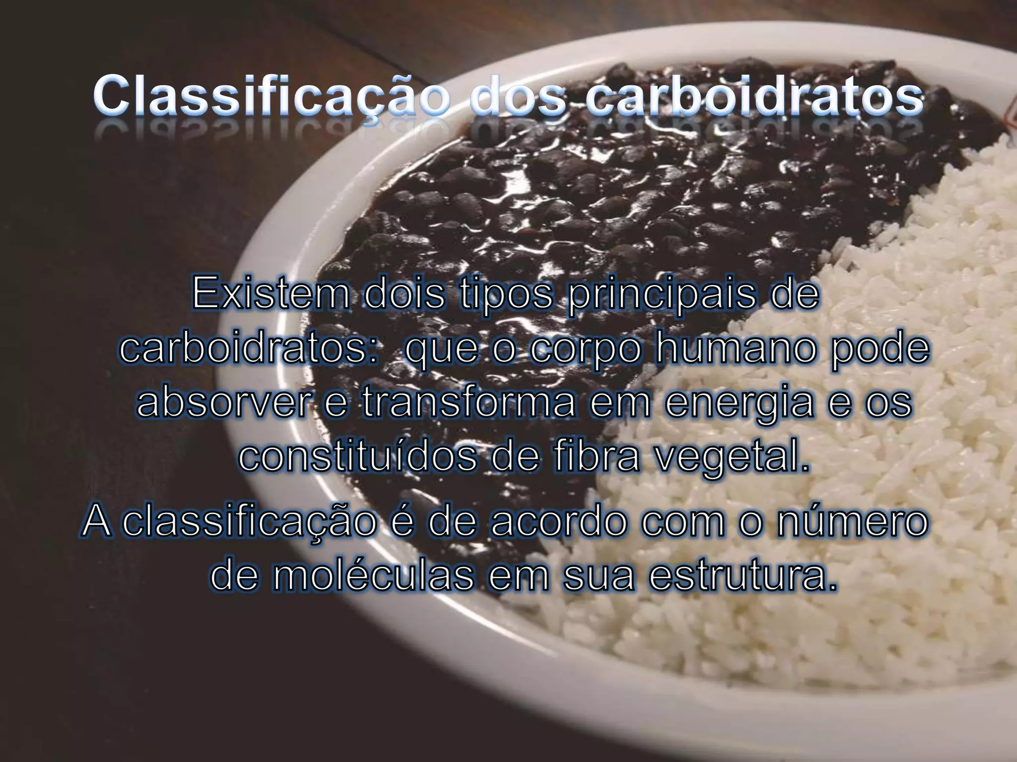 Classificação dos carboidratosExistem dois tipos principais de carboidratos:  que o corpo humano pode absorver e transforma em energia e os constituídos de fibra vegetal.A classificação é de acordo com o número de moléculas em sua estrutura.