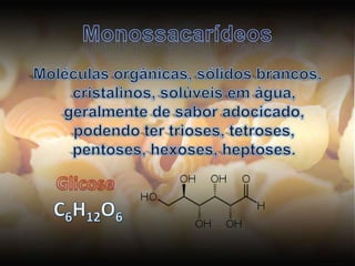 MonossacarídeosMoléculas orgânicas, sólidos brancos, cristalinos, solúveis em água, geralmente de sabor adocicado, podendo ter trioses, tetroses, pentoses, hexoses, heptoses.GlicoseC6H12O6