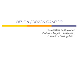 DESIGN / DESIGN GRÁFICO
Aluna: Deisi de C. Motter
Professor: Rogério de Almeida
Comunicação Linguística
 