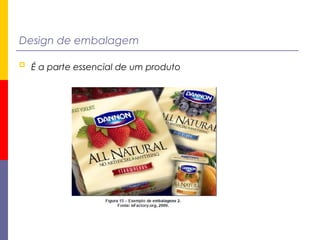 Design de embalagem
 É a parte essencial de um produto
 