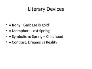 Literary Devices
• • Irony: 'Garbage is gold'
• • Metaphor: 'Lost Spring'
• • Symbolism: Spring = Childhood
• • Contrast: Dreams vs Reality
 