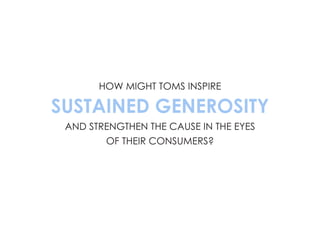 HOW MIGHT TOMS INSPIRE
SUSTAINED GENEROSITY
AND STRENGTHEN THE CAUSE IN THE EYES
OF THEIR CONSUMERS?
 