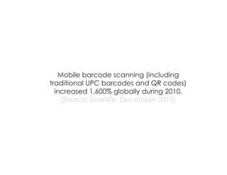 Mobile barcode scanning (including
traditional UPC barcodes and QR codes)
increased 1,600% globally during 2010.
(Source: Scanlife, December 2010)
 