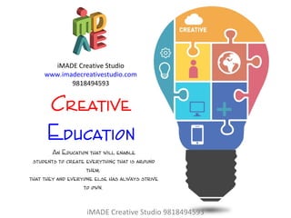Creative
Education
An Education that will enable
students to create everything that is around
them,
that they and everyone else has always strive
to own.
iMADE Creative Studio 9818494593
iMADE Creative Studio
www.imadecreativestudio.com
9818494593
 