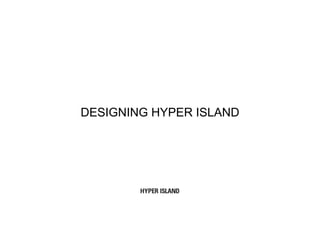 DESIGNING HYPER ISLAND
 