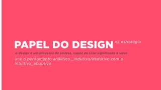 PAPEL DO DESIGNna estratégia
o design é um processo de síntese, capaz de criar significado e valor
une o pensamento análitico _indutivo/dedutivo com o
intuitivo_abdutivo
 