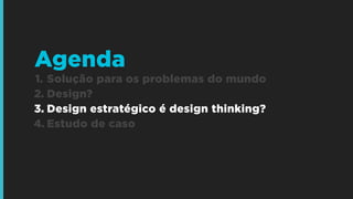 1. Solução para os problemas do mundo
2. Design?
3. Design estratégico é design thinking?
4. Estudo de caso
Agenda
 