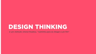 DESIGN THINKING
é um método (meta+hodós), "caminho para se chegar a um ﬁm"
 