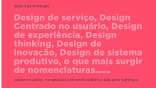 Design de serviço, Design
Centrado no usuário, Design
de experiência, Design
thinking, Design de
inovação, Design de sistema
produtivo, o que mais surgir
de nomenclaturas......
DESIGN ESTRATÉGICO
utiliza frameworks, metodologias e ferramentas diversas para gerar estratégias
 