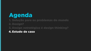 1. Solução para os problemas do mundo
2. Design?
3. Design estratégico é design thinking?
4. Estudo de caso
Agenda
 