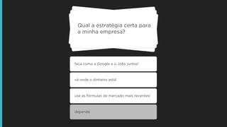 Qual a estratégia certa para
a minha empresa?
faça como a Google e o Jobs juntos!
vá onde o dinheiro está!
use as fórmulas de mercado mais recentes!
depende
 