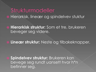 StrukturmodellerHierarkisk, lineær og spindelvev stukturHierarkisk struktur: Som et tre, brukeren beveger seg videre.Lineær struktur: Neste og tilbakeknapper.Spindelvev struktur: Brukeren kan bevege seg rundt uansett hvor h*n befinner seg.