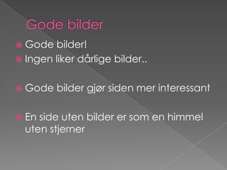 Gode bilderGode bilder!Ingen liker dårlige bilder..Gode bilder gjør siden mer interessantEn side uten bilder er som en himmel uten stjerner