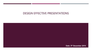 DESIGN EFFECTIVE PRESENTATIONS
Date: 5th December 2016
 