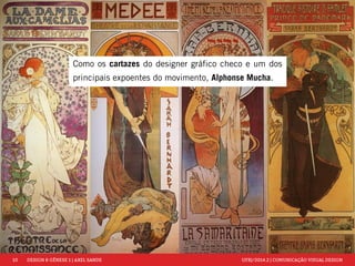 10 DESIGN & GÊNESE 1 | AXEL SANDE UFRJ/2014.2 | COMUNICAÇÃO VISUAL DESIGN 
Como os cartazes do designer gráfico checo e um dos 
principais expoentes do movimento, Alphonse Mucha. 
 
