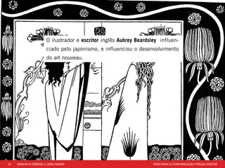 13 DESIGN & GÊNESE 1 | AXEL SANDE UFRJ/2014.2 | COMUNICAÇÃO VISUAL DESIGN 
O ilustrador e escritor inglês Aubrey Beardsley influen-ciado 
pelo japonismo, e influenciou o desenvolvimento 
do art nouveau. 
 