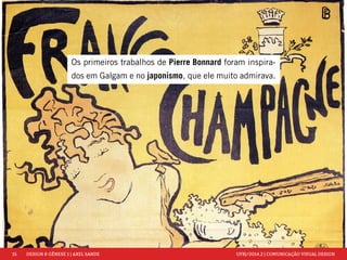 15 DESIGN & GÊNESE 1 | AXEL SANDE UFRJ/2014.2 | COMUNICAÇÃO VISUAL DESIGN 
Os primeiros trabalhos de Pierre Bonnard foram inspira-dos 
em Galgam e no japonismo, que ele muito admirava. 
 