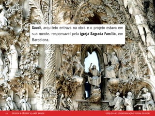 19 DESIGN & GÊNESE 1 | AXEL SANDE UFRJ/2014.2 | COMUNICAÇÃO VISUAL DESIGN 
Gaudi, arquiteto entrava na obra e o projeto estava em 
sua mente. responsavel pela igreja Sagrada Família, em 
Barcelona. 
 