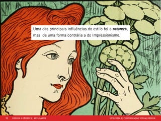 22 DESIGN & GÊNESE 1 | AXEL SANDE UFRJ/2014.2 | COMUNICAÇÃO VISUAL DESIGN 
Uma das principais influências do estilo foi a natureza, 
mas de uma forma contrária a do Impressionismo. 
 
