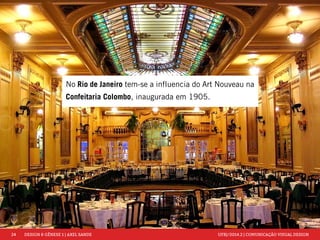 24 DESIGN & GÊNESE 1 | AXEL SANDE UFRJ/2014.2 | COMUNICAÇÃO VISUAL DESIGN 
No Rio de Janeiro tem-se a influencia do Art Nouveau na 
Confeitaria Colombo, inaugurada em 1905. 
 
