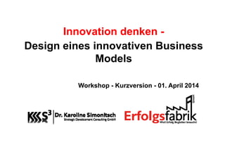 Innovation denken -
D i i i ti B iDesign eines innovativen Business
ModelsModels
Workshop - Kurzversion - 01. April 2014
 