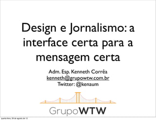 Design e Jornalismo: a
interface certa para a
mensagem certa
Adm. Esp. Kenneth Corrêa
kenneth@grupowtw.com.br
Twitter: @kenaum
quarta-feira, 28 de agosto de 13
 