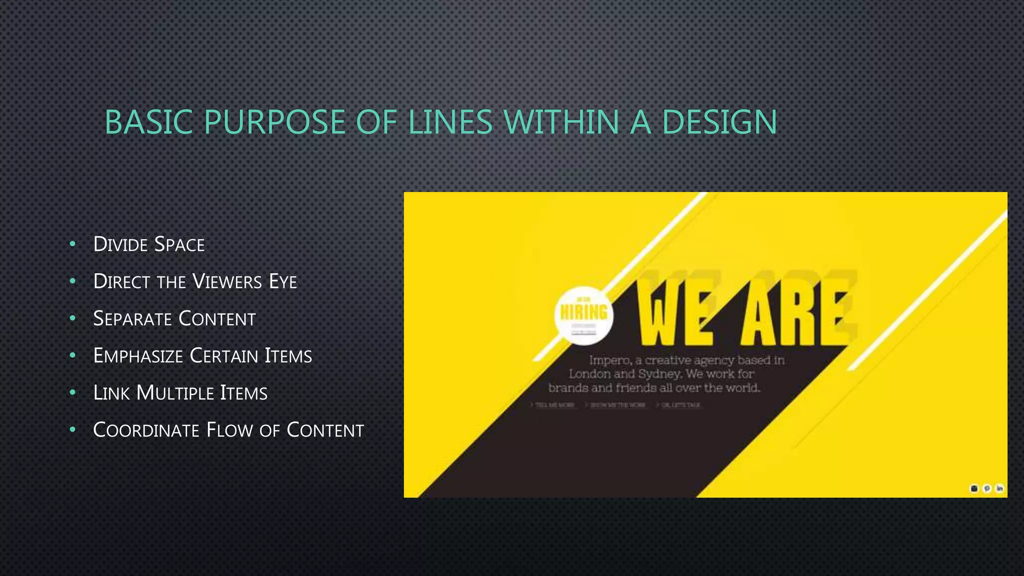 BASIC PURPOSE OF LINES WITHIN A DESIGN
• DIVIDE SPACE
• DIRECT THE VIEWERS EYE
• SEPARATE CONTENT
• EMPHASIZE CERTAIN ITEMS
• LINK MULTIPLE ITEMS
• COORDINATE FLOW OF CONTENT
 