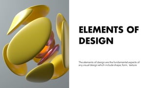 ELEMENTS OF
DESIGN
The elements of design are the fundamental aspects of
any visual design which include shape, form, texture
 