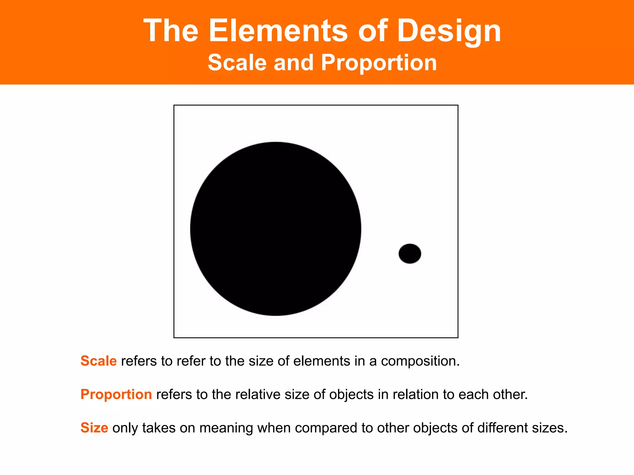 The Elements of Design
                     Scale and Proportion




Scale refers to refer to the size of elements in a composition.

Proportion refers to the relative size of objects in relation to each other.

Size only takes on meaning when compared to other objects of different sizes. 	

 
