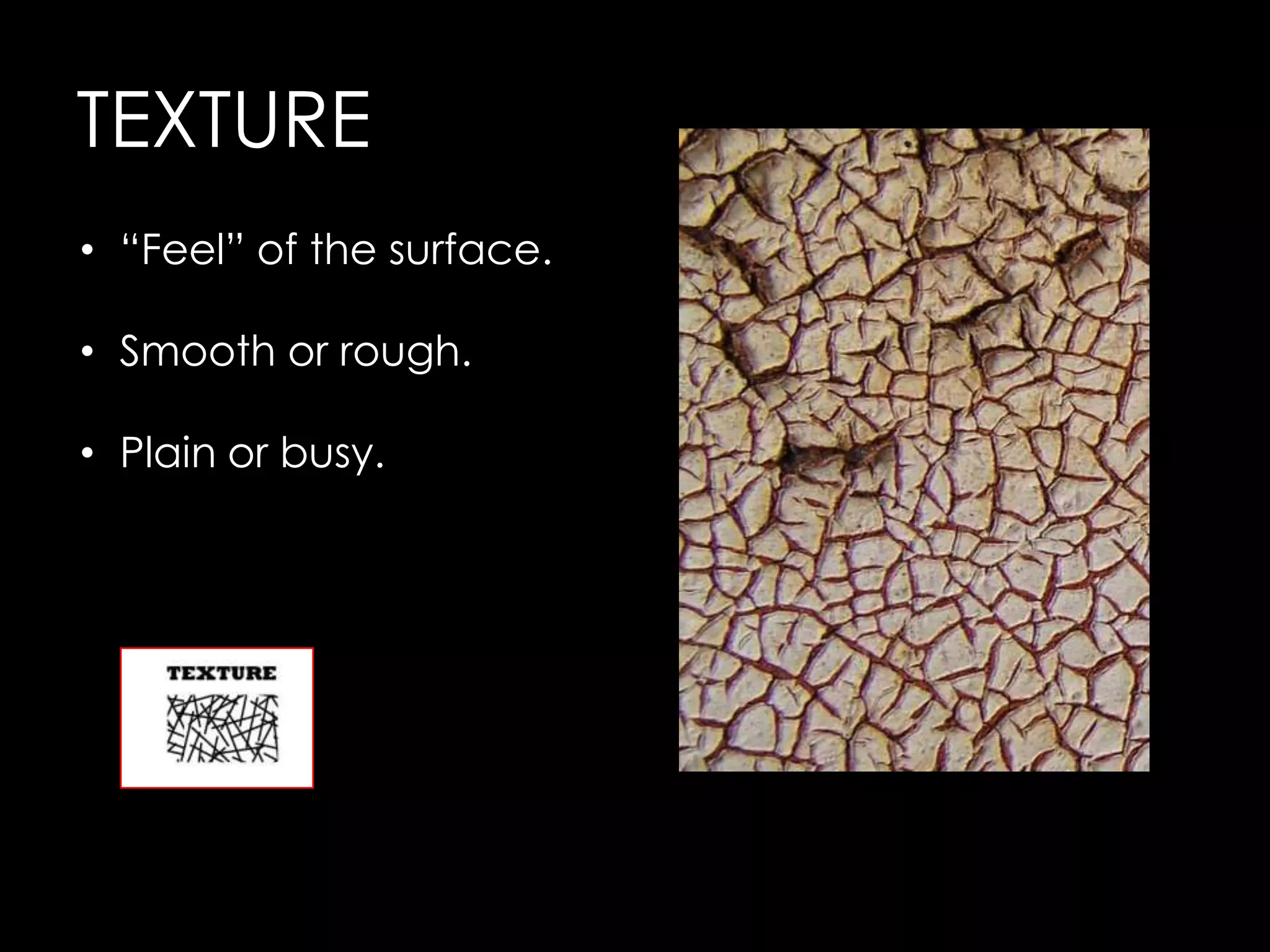 TEXTURE
• “Feel” of the surface.

• Smooth or rough.

• Plain or busy.
 