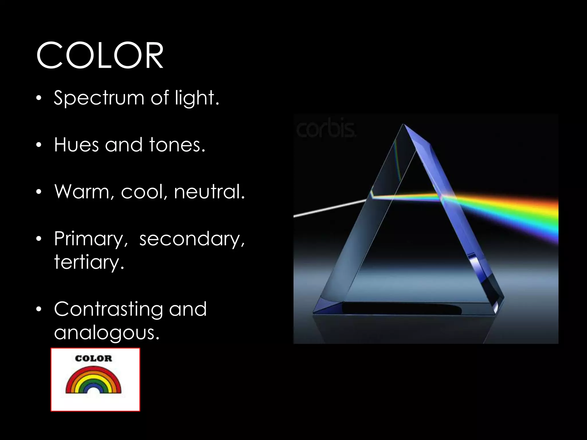 COLOR
• Spectrum of light.

• Hues and tones.

• Warm, cool, neutral.

• Primary, secondary,
  tertiary.

• Contrasting and
  analogous.
 