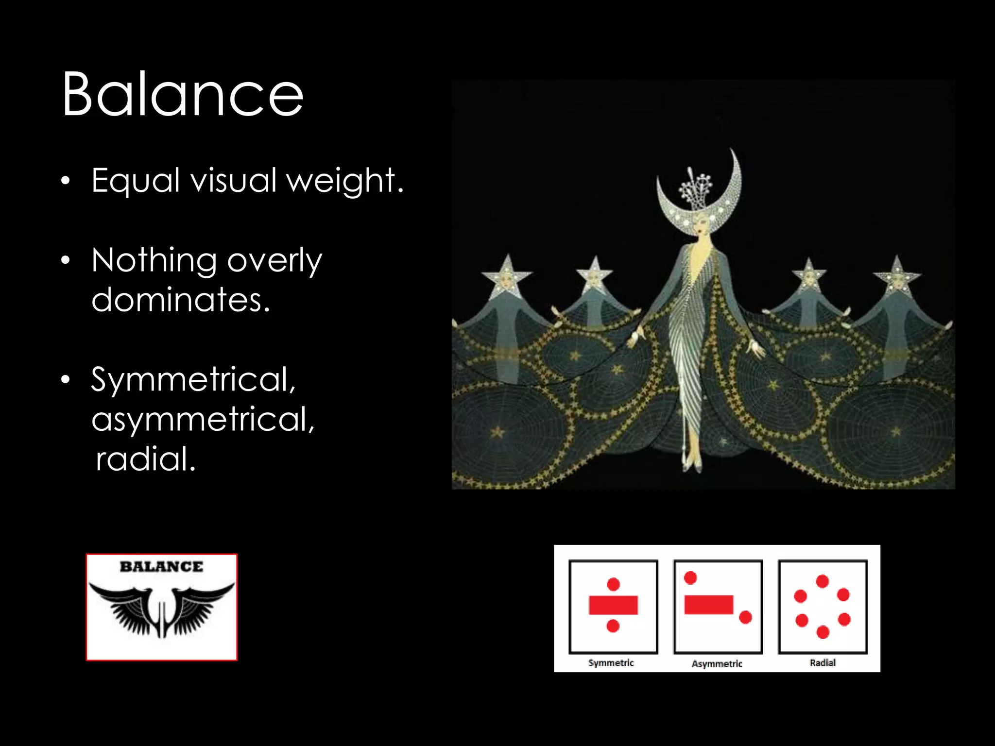 Balance
• Equal visual weight.

• Nothing overly
  dominates.

• Symmetrical,
  asymmetrical,
  radial.
 