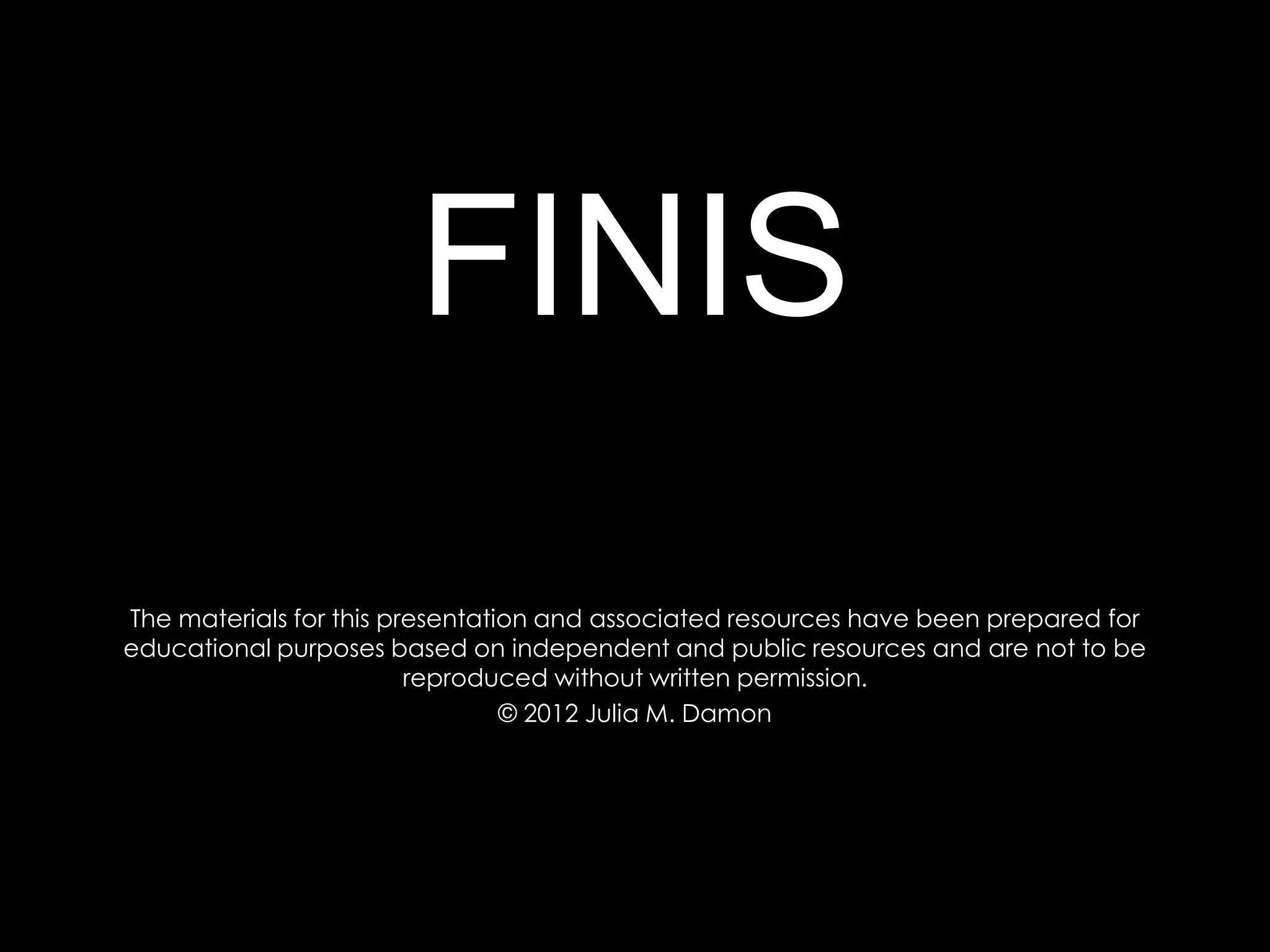 FINIS
The materials for this presentation and associated resources have been prepared for
educational purposes based on independent and public resources and are not to be
                         reproduced without written permission.
                                 © 2012 Julia M. Damon
 