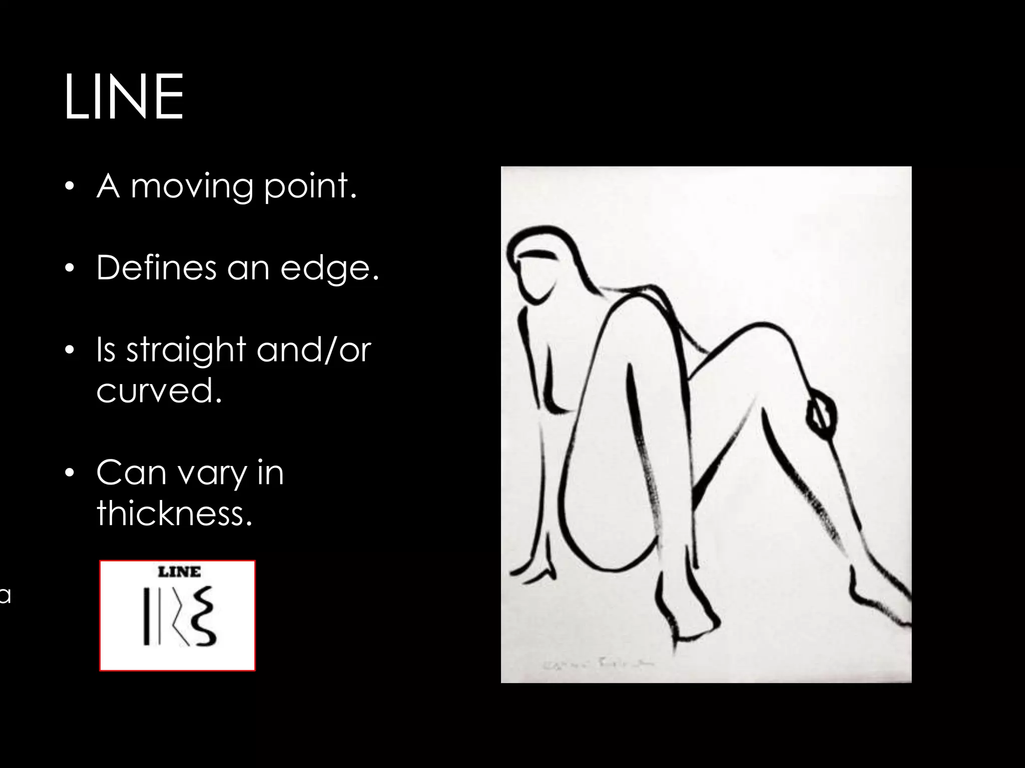 LINE
    • A moving point.

    • Defines an edge.

    • Is straight and/or
      curved.

    • Can vary in
      thickness.

a
 