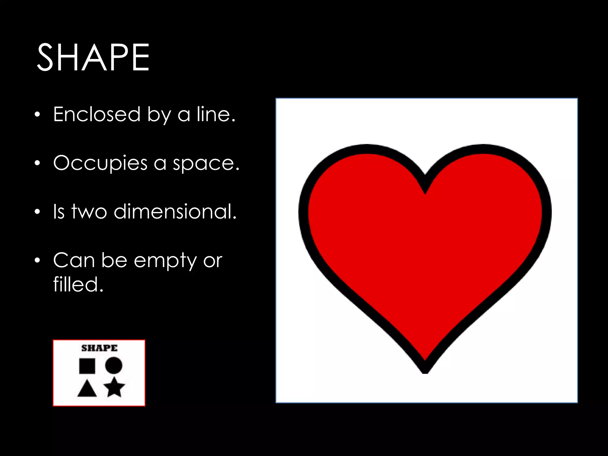 SHAPE
• Enclosed by a line.

• Occupies a space.

• Is two dimensional.

• Can be empty or
  filled.
 