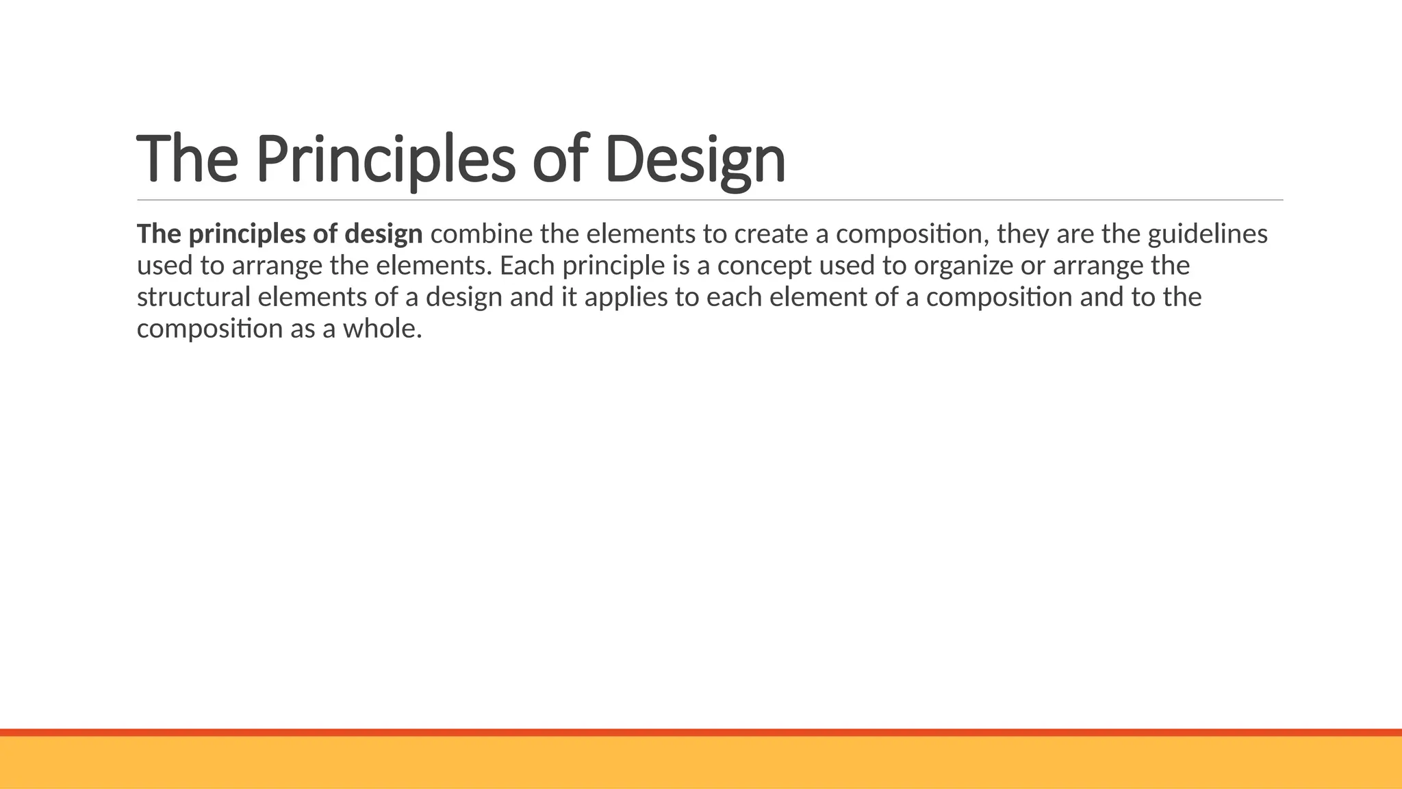 The Principles of Design
The principles of design combine the elements to create a composition, they are the guidelines
used to arrange the elements. Each principle is a concept used to organize or arrange the
structural elements of a design and it applies to each element of a composition and to the
composition as a whole.
 
