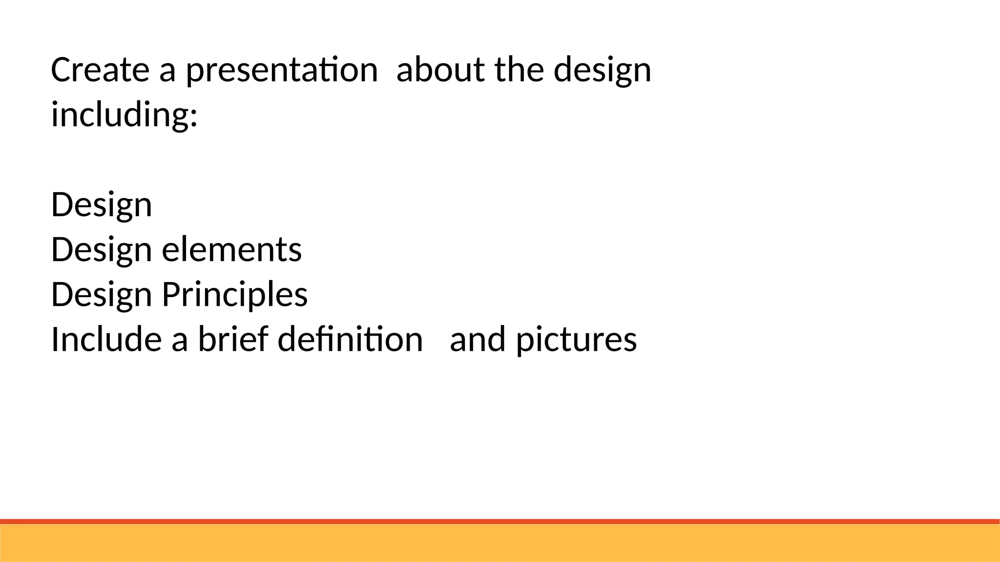 Create a presentation about the design
including:
Design
Design elements
Design Principles
Include a brief definition and pictures
 