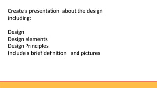 Create a presentation about the design
including:
Design
Design elements
Design Principles
Include a brief definition and pictures
 