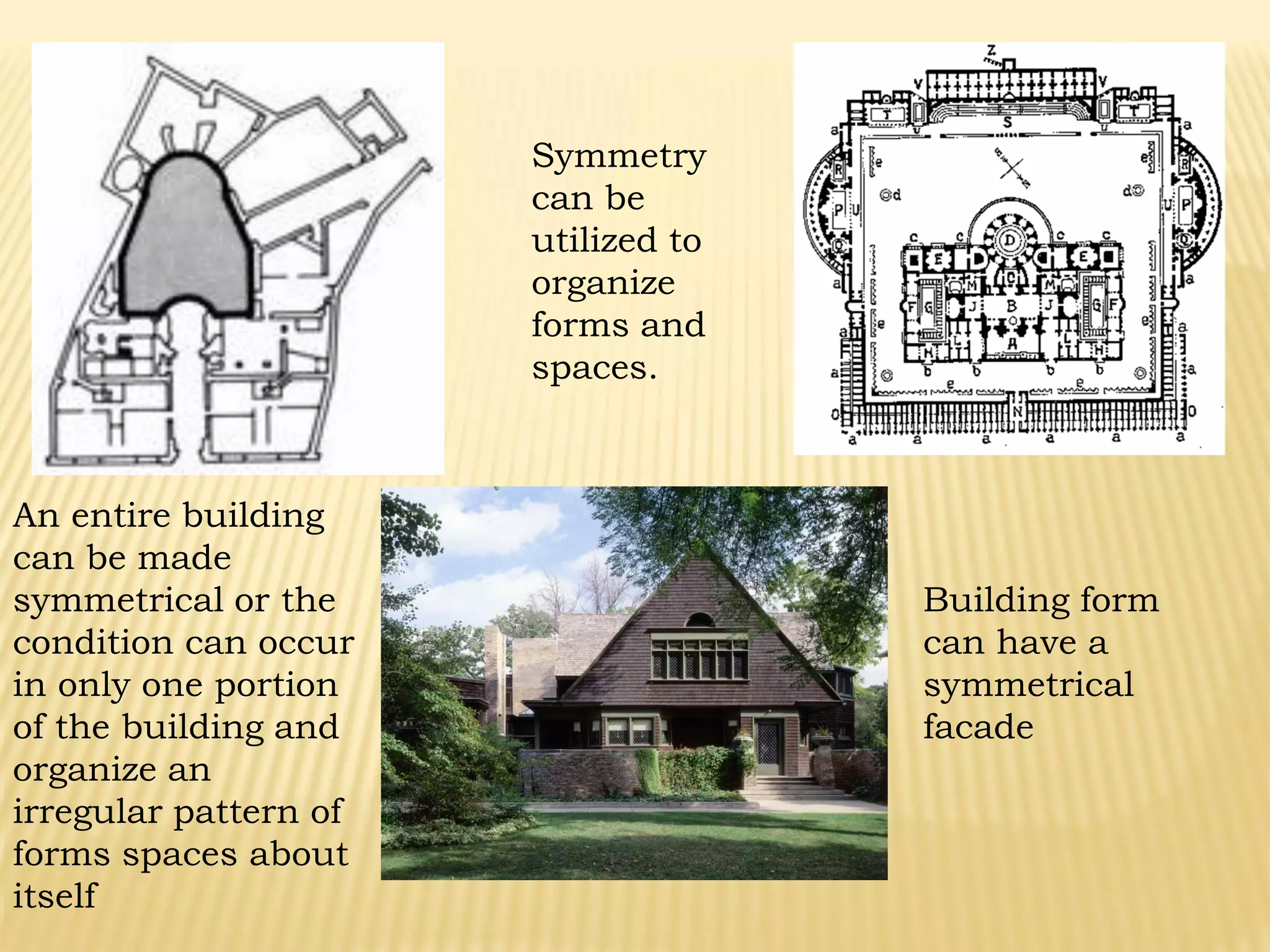 Building form
can have a
symmetrical
facade
Symmetry
can be
utilized to
organize
forms and
spaces.
An entire building
can be made
symmetrical or the
condition can occur
in only one portion
of the building and
organize an
irregular pattern of
forms spaces about
itself
 