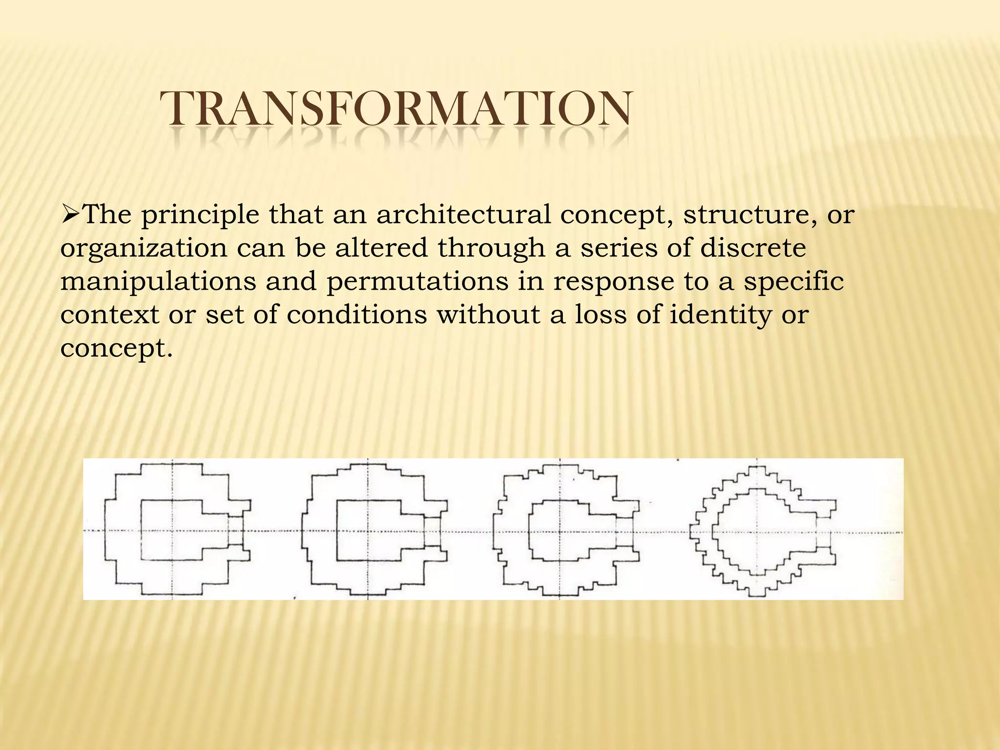 TRANSFORMATION
The principle that an architectural concept, structure, or
organization can be altered through a series of discrete
manipulations and permutations in response to a specific
context or set of conditions without a loss of identity or
concept.
 