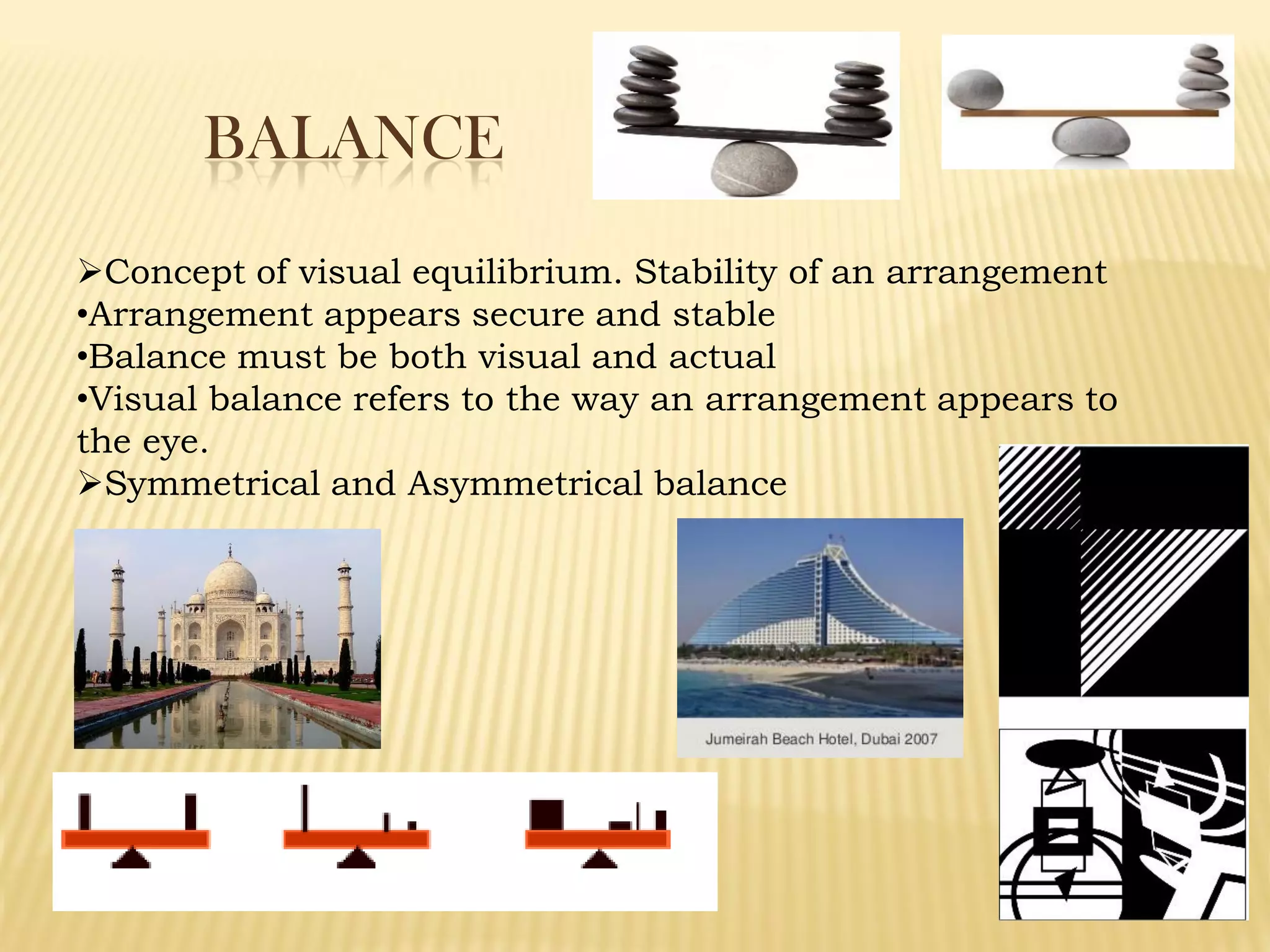 BALANCE
Concept of visual equilibrium. Stability of an arrangement
•Arrangement appears secure and stable
•Balance must be both visual and actual
•Visual balance refers to the way an arrangement appears to
the eye.
Symmetrical and Asymmetrical balance
 
