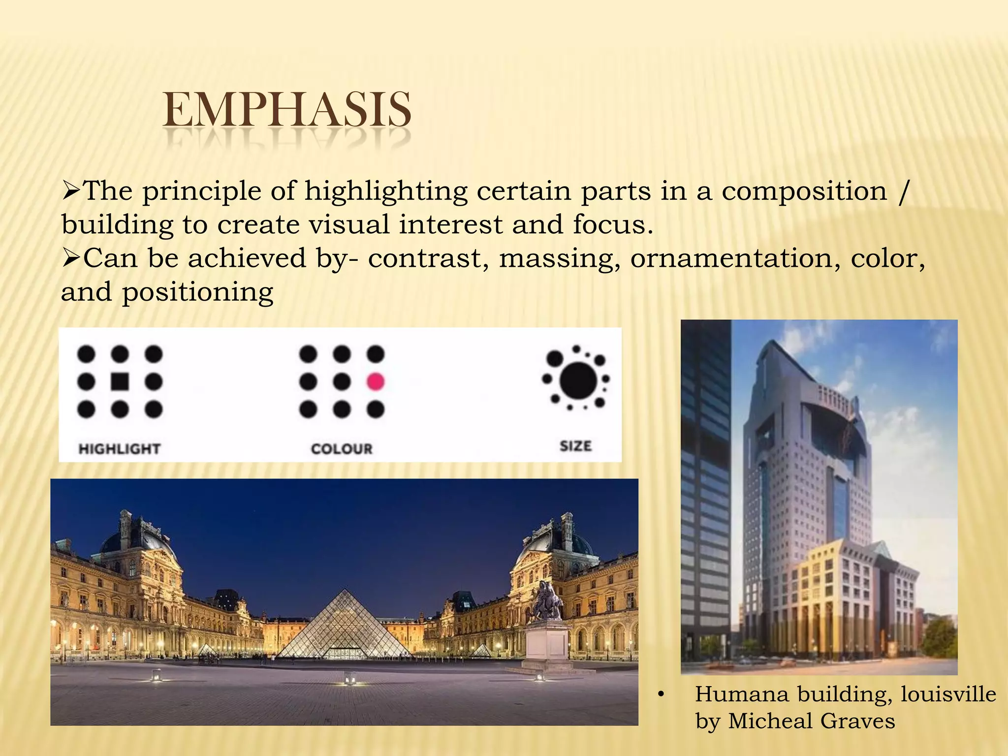 EMPHASIS
The principle of highlighting certain parts in a composition /
building to create visual interest and focus.
Can be achieved by- contrast, massing, ornamentation, color,
and positioning
• Humana building, louisville
by Micheal Graves
 