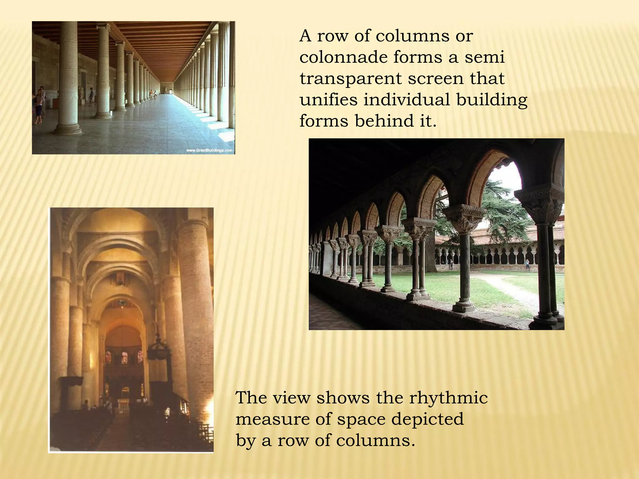 A row of columns or
colonnade forms a semi
transparent screen that
unifies individual building
forms behind it.
The view shows the rhythmic
measure of space depicted
by a row of columns.
 