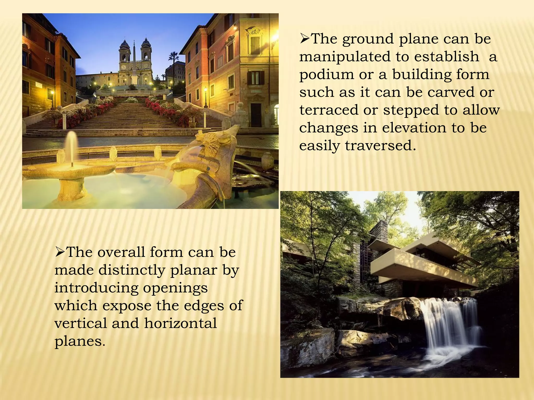 The ground plane can be
manipulated to establish a
podium or a building form
such as it can be carved or
terraced or stepped to allow
changes in elevation to be
easily traversed.
The overall form can be
made distinctly planar by
introducing openings
which expose the edges of
vertical and horizontal
planes.
 