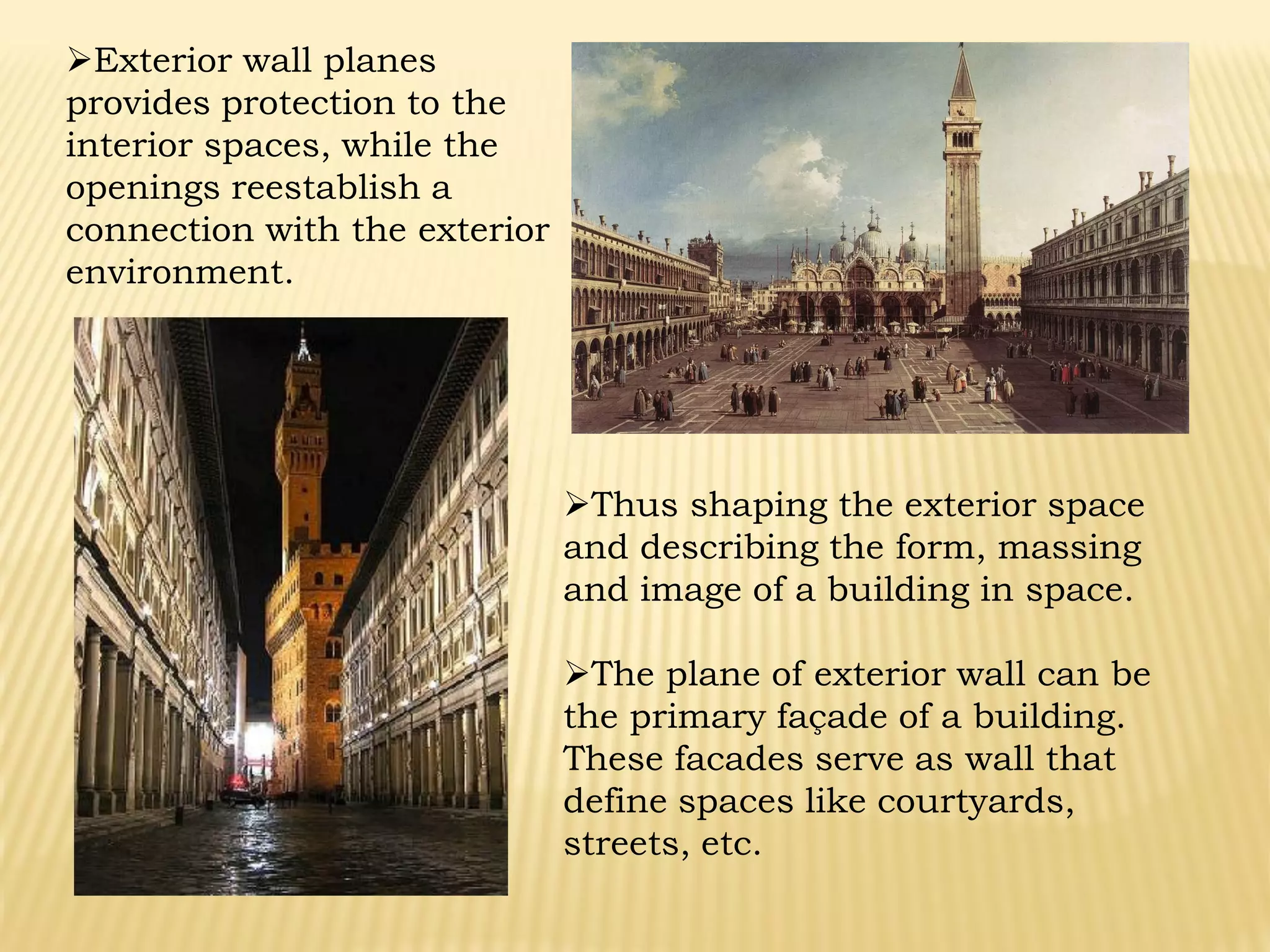 Exterior wall planes
provides protection to the
interior spaces, while the
openings reestablish a
connection with the exterior
environment.
Thus shaping the exterior space
and describing the form, massing
and image of a building in space.
The plane of exterior wall can be
the primary façade of a building.
These facades serve as wall that
define spaces like courtyards,
streets, etc.
 