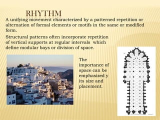 RHYTHM
A unifying movement characterized by a patterned repetition or
alternation of formal elements or motifs in the same or modified
form.
The
importance of
space can be
emphasized y
its size and
placement.
Structural patterns often incorporate repetition
of vertical supports at regular intervals which
define modular bays or division of space.
 